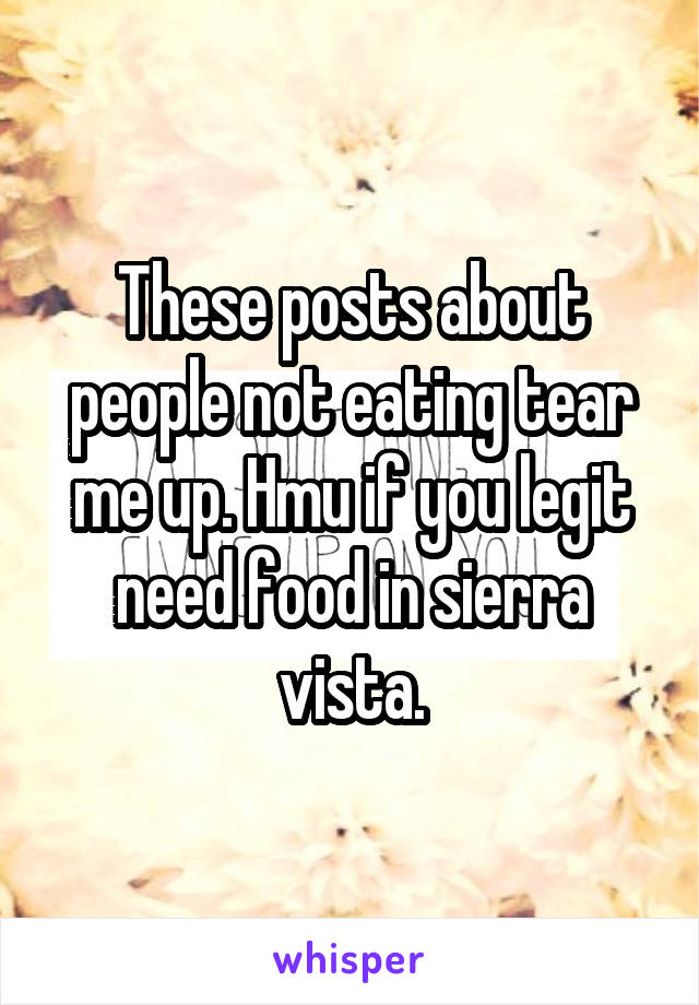These posts about people not eating tear me up. Hmu if you legit need food in sierra vista.