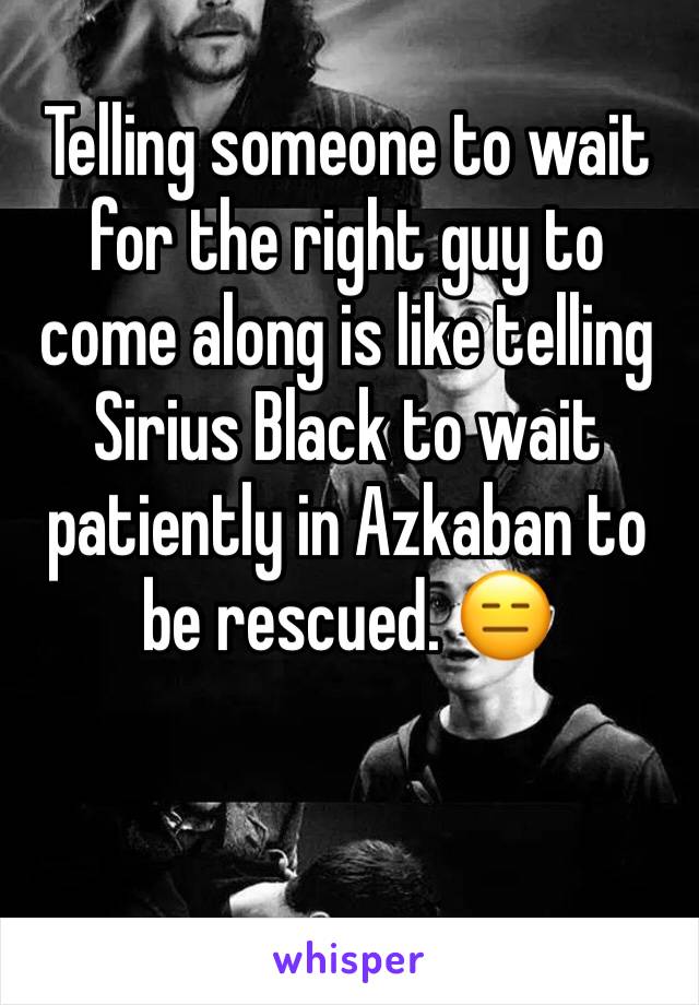 Telling someone to wait for the right guy to come along is like telling Sirius Black to wait patiently in Azkaban to be rescued. 😑 