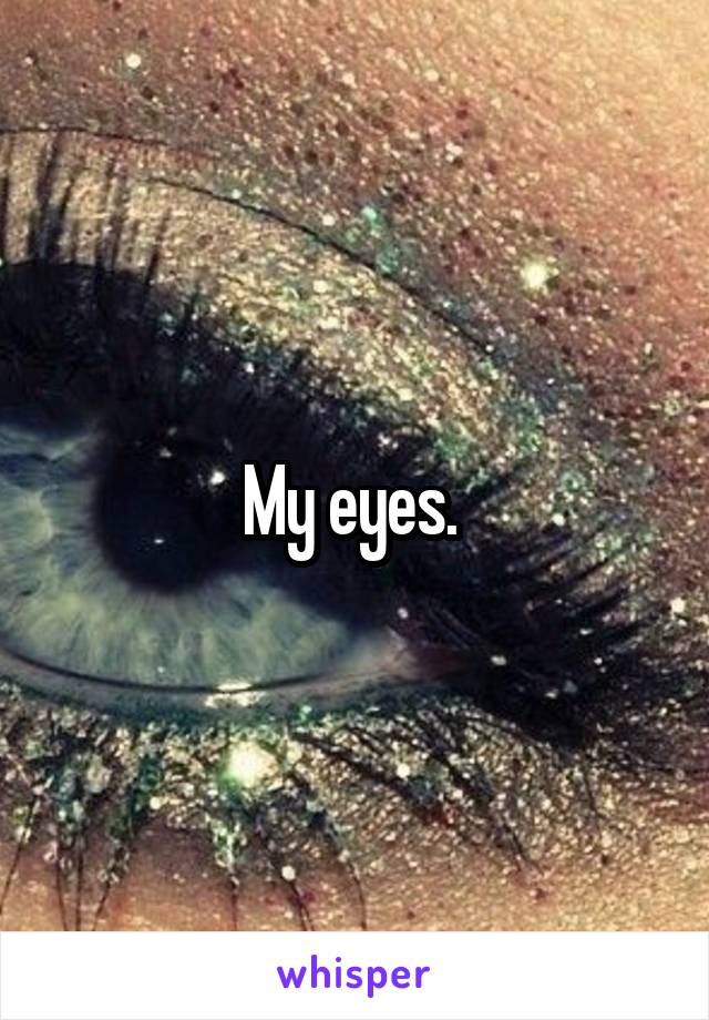 My eyes. 