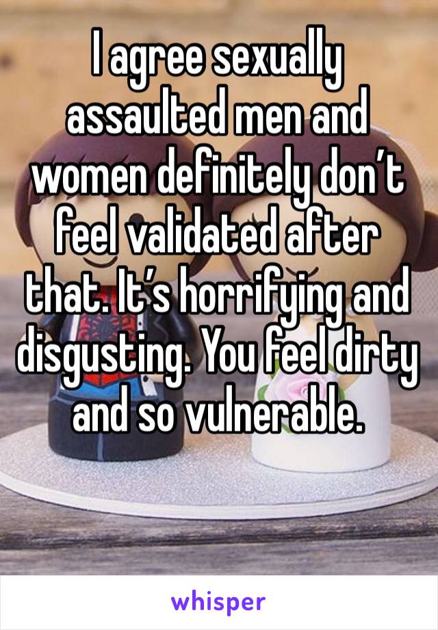 I agree sexually assaulted men and women definitely don’t feel validated after that. It’s horrifying and disgusting. You feel dirty and so vulnerable. 