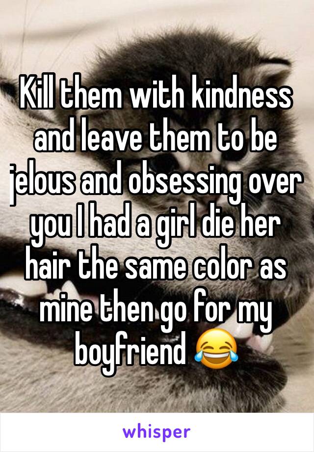 Kill them with kindness and leave them to be jelous and obsessing over you I had a girl die her hair the same color as mine then go for my boyfriend 😂