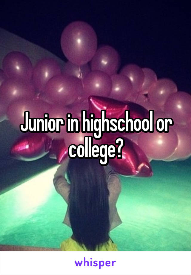 Junior in highschool or college?
