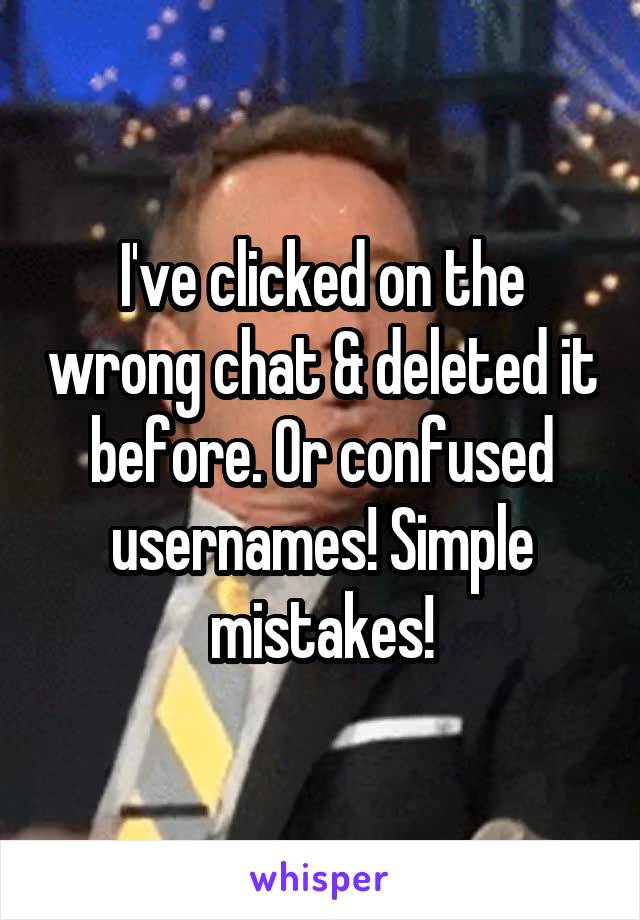 I've clicked on the wrong chat & deleted it before. Or confused usernames! Simple mistakes!