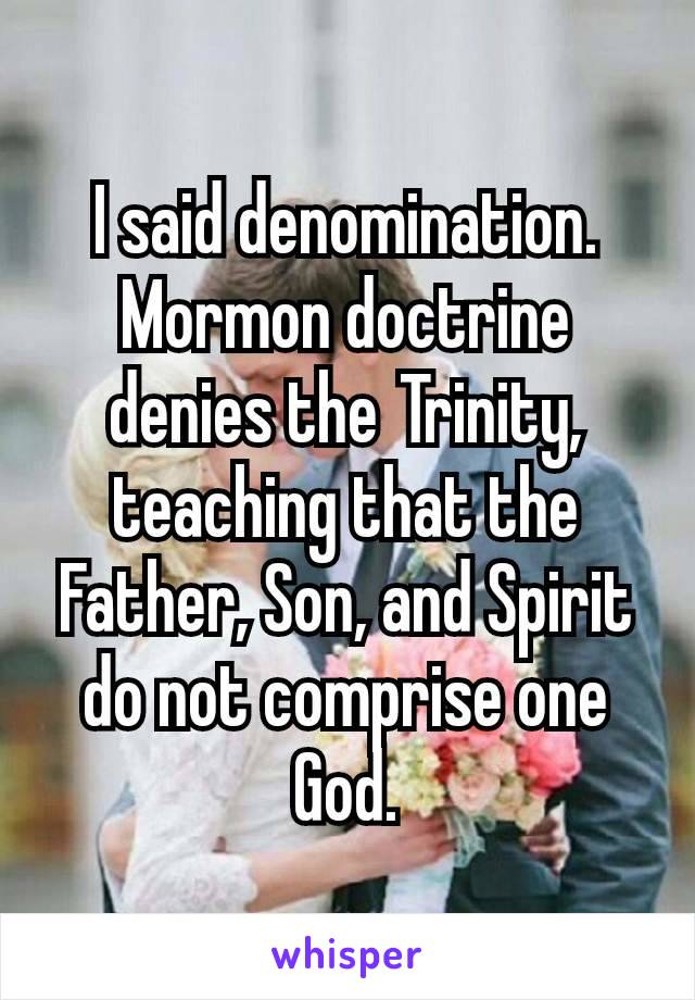 I said denomination.
Mormon doctrine denies the Trinity, teaching that the Father, Son, and Spirit do not comprise one God.