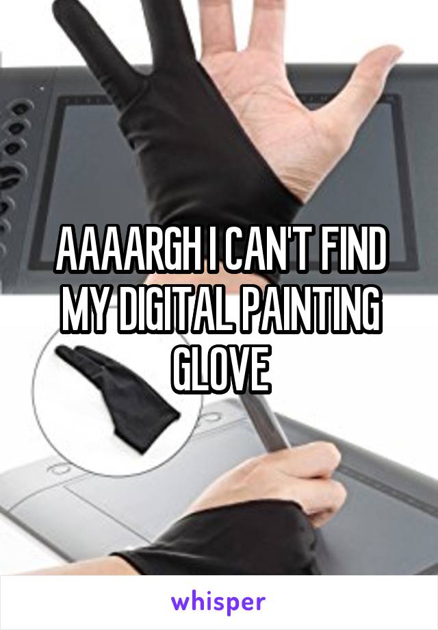 AAAARGH I CAN'T FIND MY DIGITAL PAINTING GLOVE