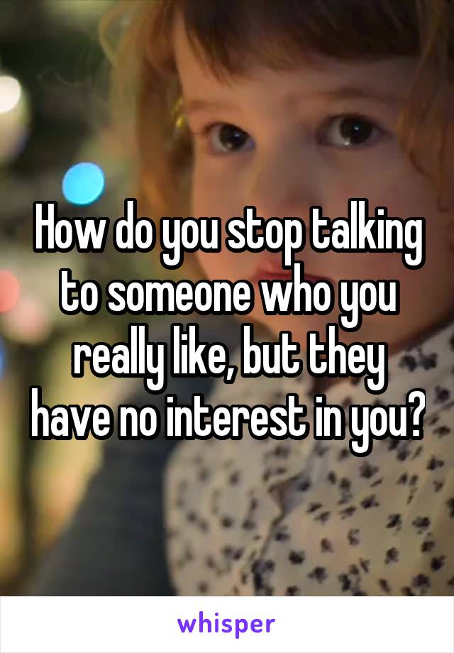 How do you stop talking to someone who you really like, but they have no interest in you?