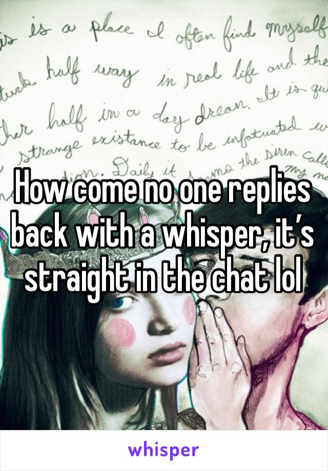 How come no one replies back with a whisper, it’s straight in the chat lol