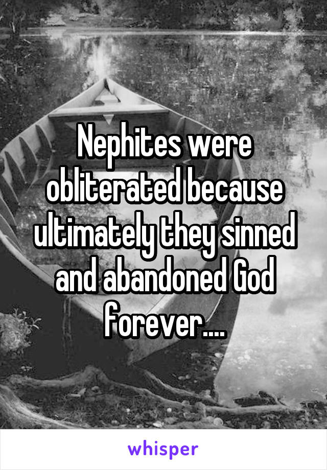 Nephites were obliterated because ultimately they sinned and abandoned God forever....