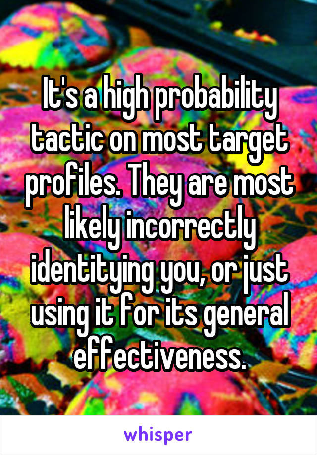 It's a high probability tactic on most target profiles. They are most likely incorrectly identitying you, or just using it for its general effectiveness.