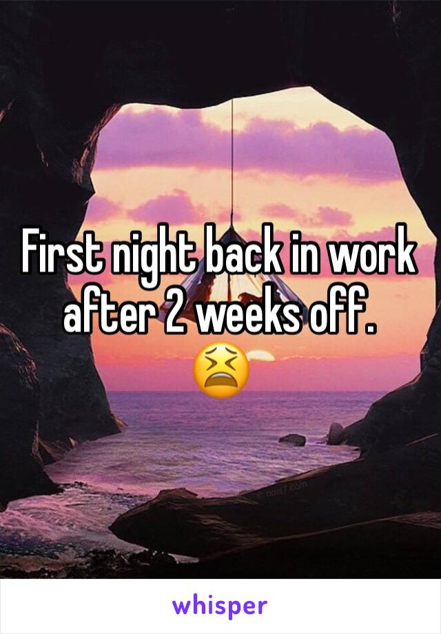 First night back in work after 2 weeks off. 
😫