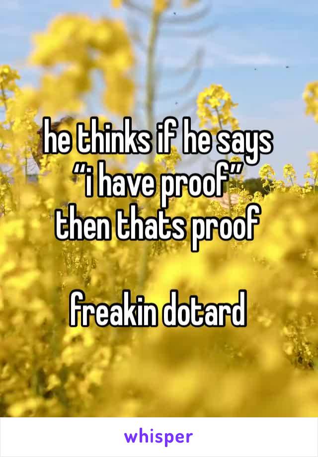 he thinks if he says 
“i have proof” 
then thats proof

freakin dotard