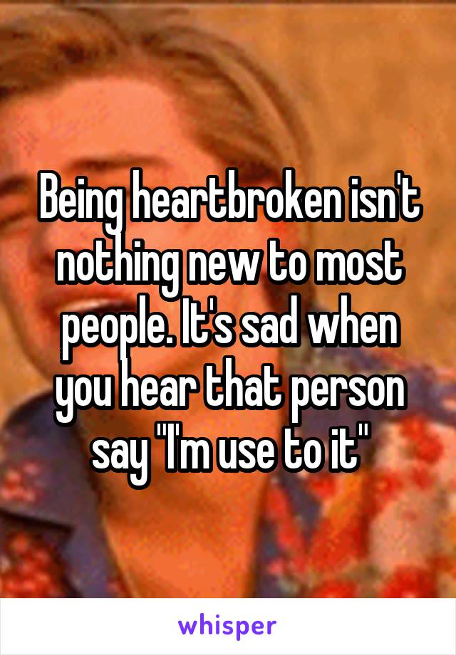 Being heartbroken isn't nothing new to most people. It's sad when you hear that person say "I'm use to it"