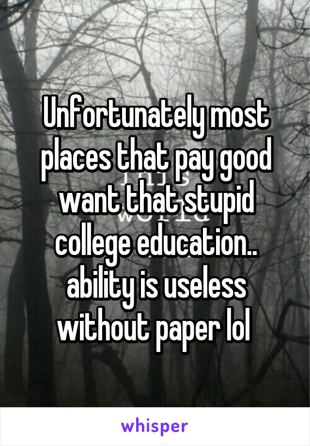 Unfortunately most places that pay good want that stupid college education.. ability is useless without paper lol 