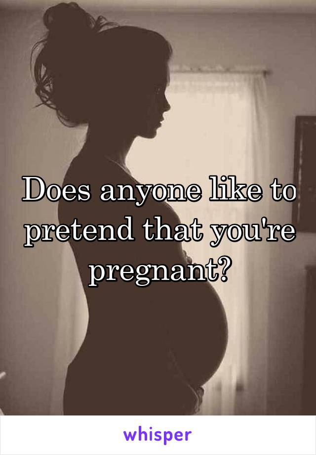 Does anyone like to pretend that you're pregnant?