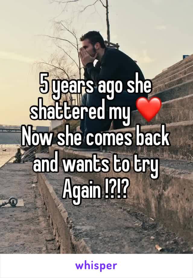 5 years ago she shattered my ❤️ 
Now she comes back
and wants to try
Again !?!?