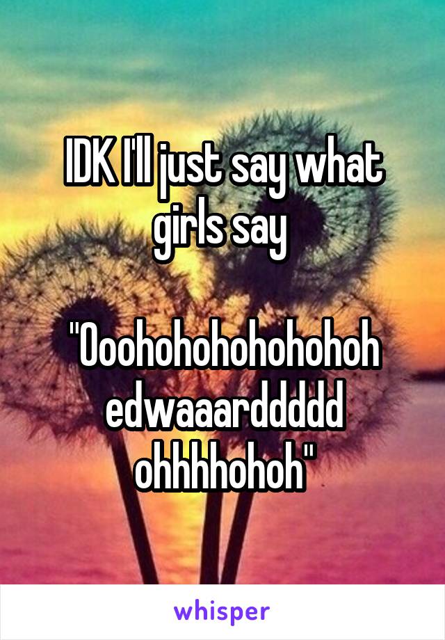 IDK I'll just say what girls say 

"Ooohohohohohohoh edwaaarddddd ohhhhohoh"