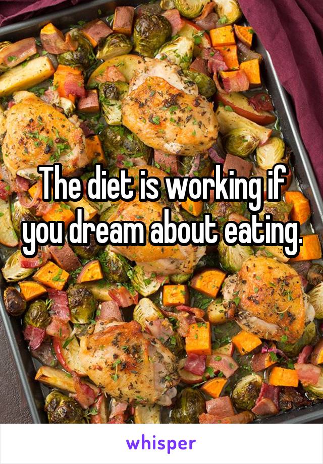 The diet is working if you dream about eating. 