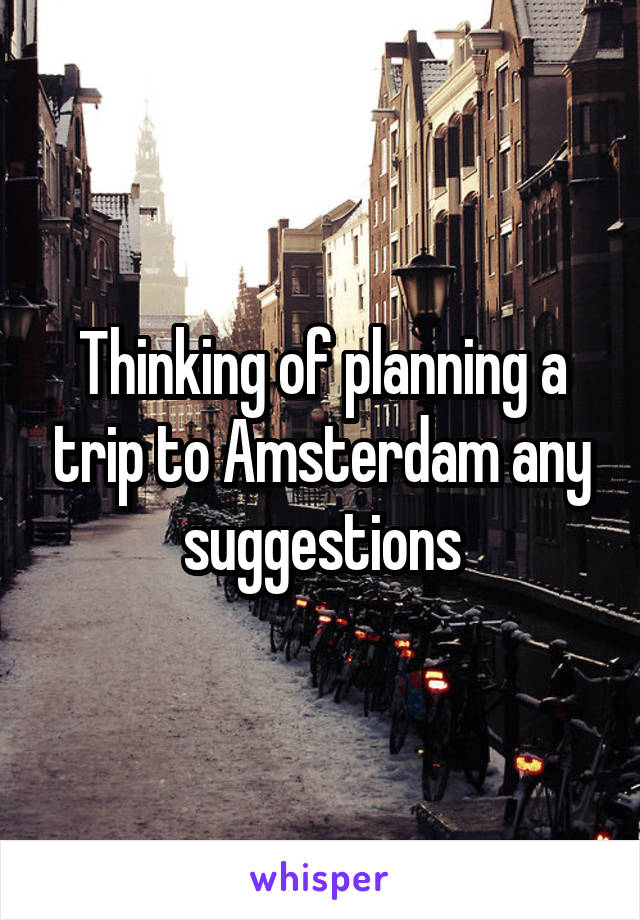 Thinking of planning a trip to Amsterdam any suggestions