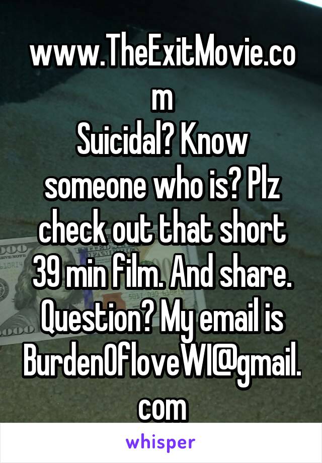 www.TheExitMovie.com
Suicidal? Know someone who is? Plz check out that short 39 min film. And share.
Question? My email is BurdenOfloveWI@gmail.com