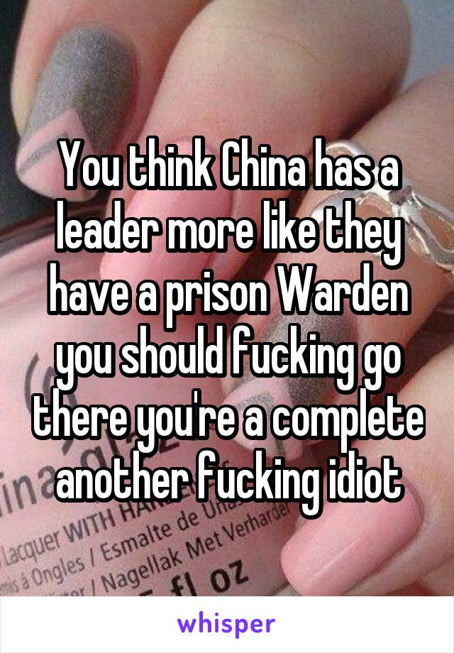 You think China has a leader more like they have a prison Warden you should fucking go there you're a complete another fucking idiot