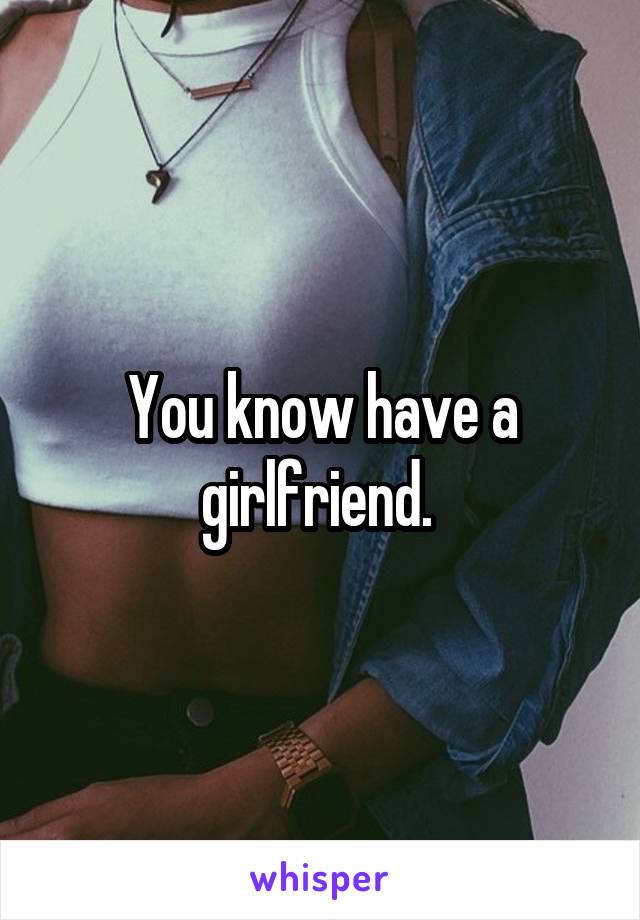 You know have a girlfriend. 