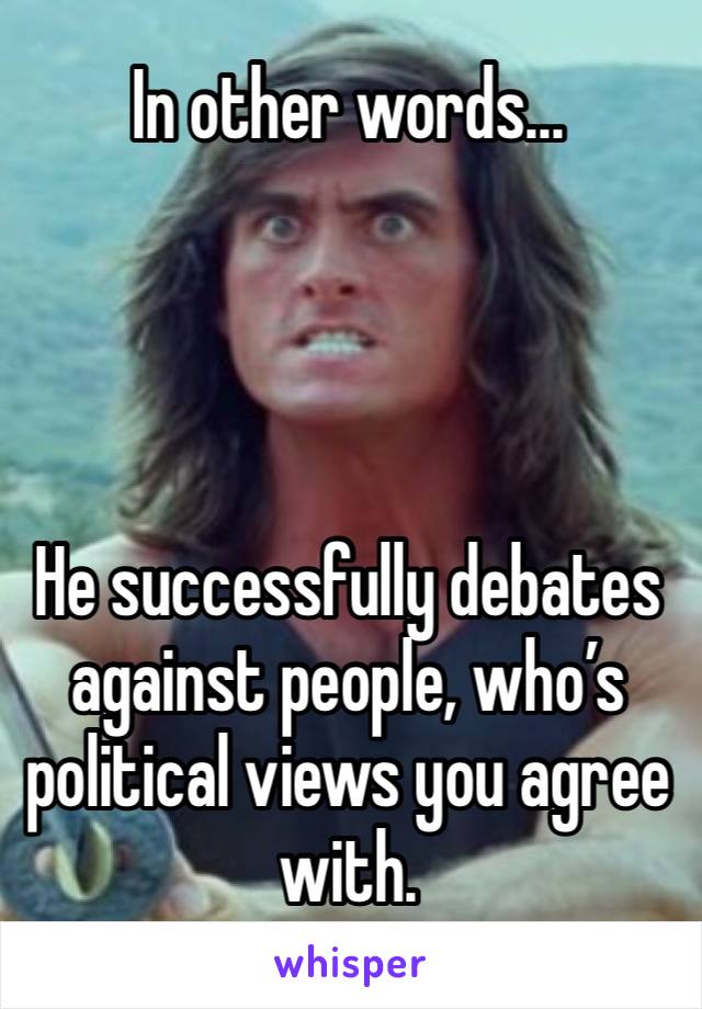 In other words...




He successfully debates against people, who’s political views you agree with.