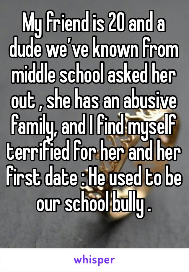 My friend is 20 and a dude we’ve known from middle school asked her out , she has an abusive family, and I find myself terrified for her and her first date : He used to be our school bully .