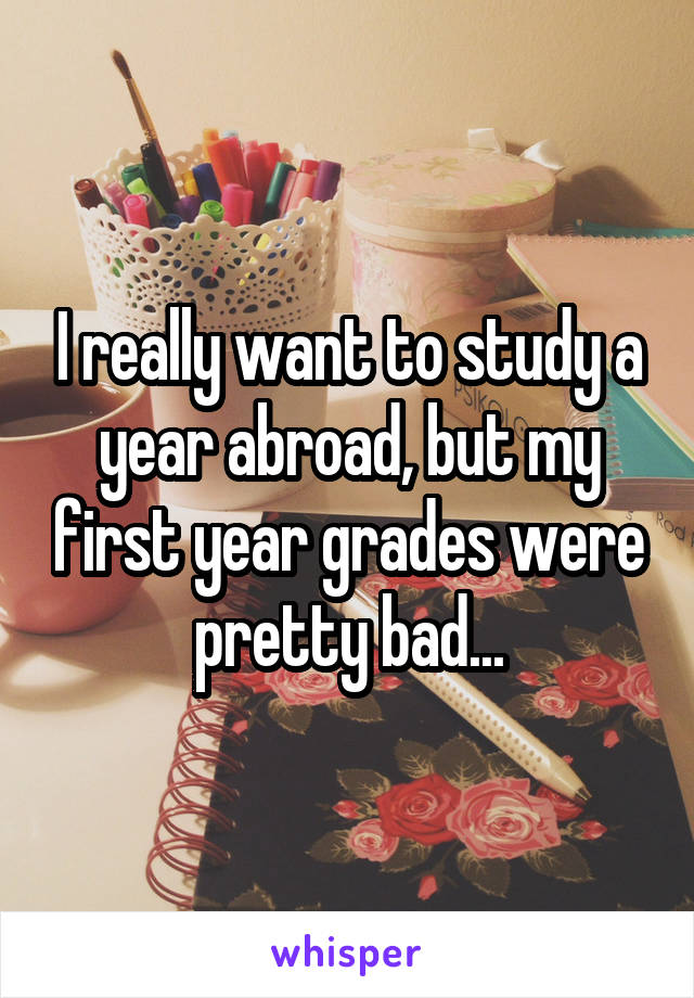 I really want to study a year abroad, but my first year grades were pretty bad...
