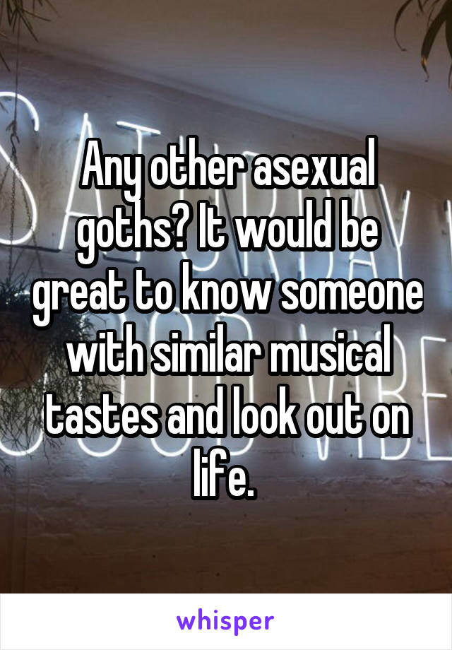 Any other asexual goths? It would be great to know someone with similar musical tastes and look out on life. 