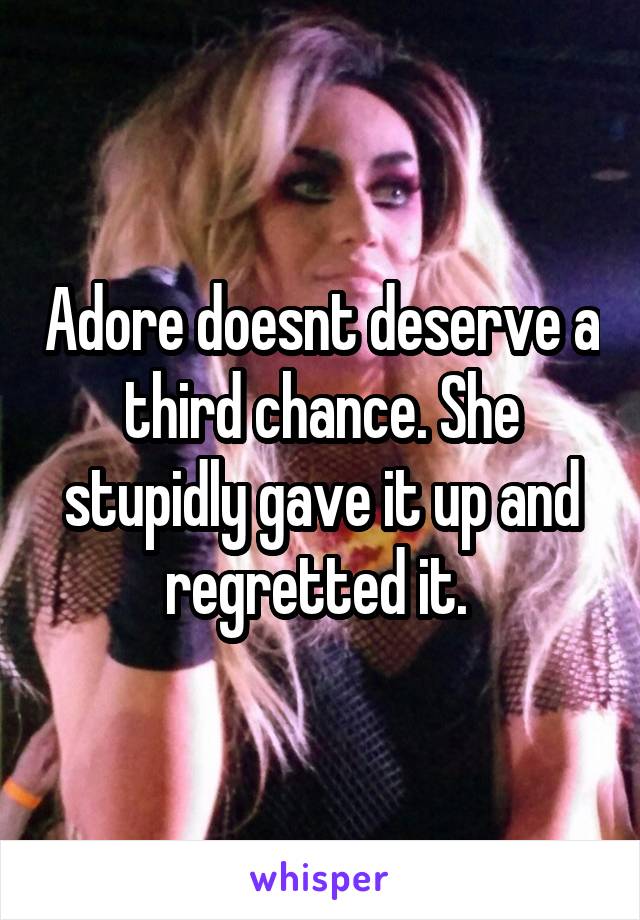 Adore doesnt deserve a third chance. She stupidly gave it up and regretted it. 