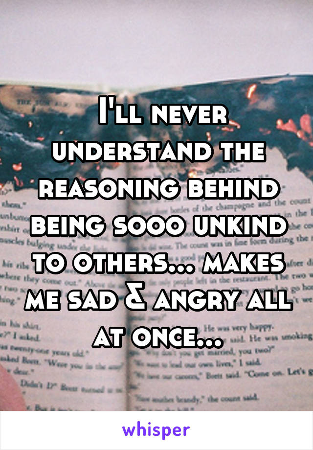  I'll never understand the reasoning behind being sooo unkind to others... makes me sad & angry all at once...