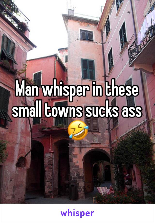 Man whisper in these small towns sucks ass 🤣