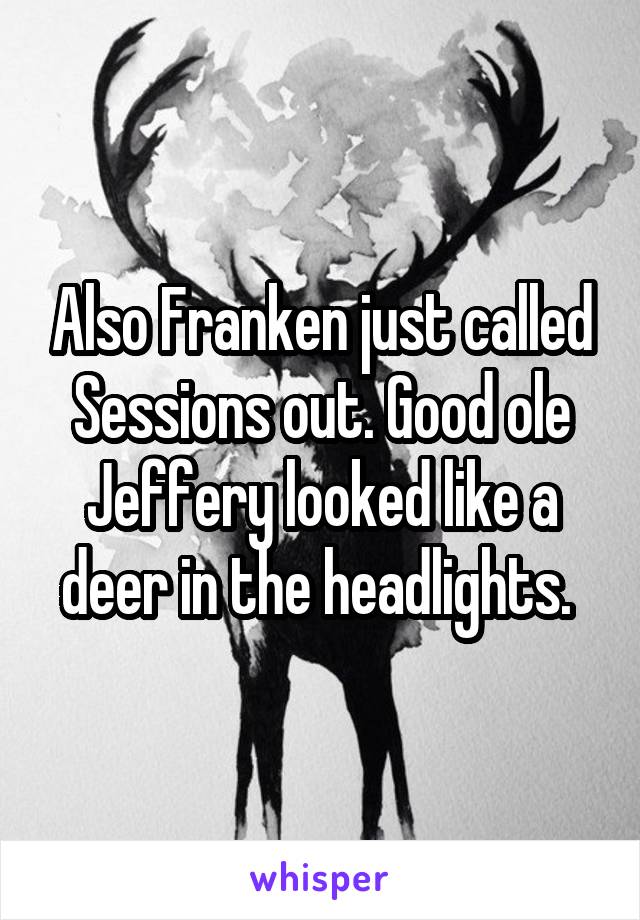 Also Franken just called Sessions out. Good ole Jeffery looked like a deer in the headlights. 