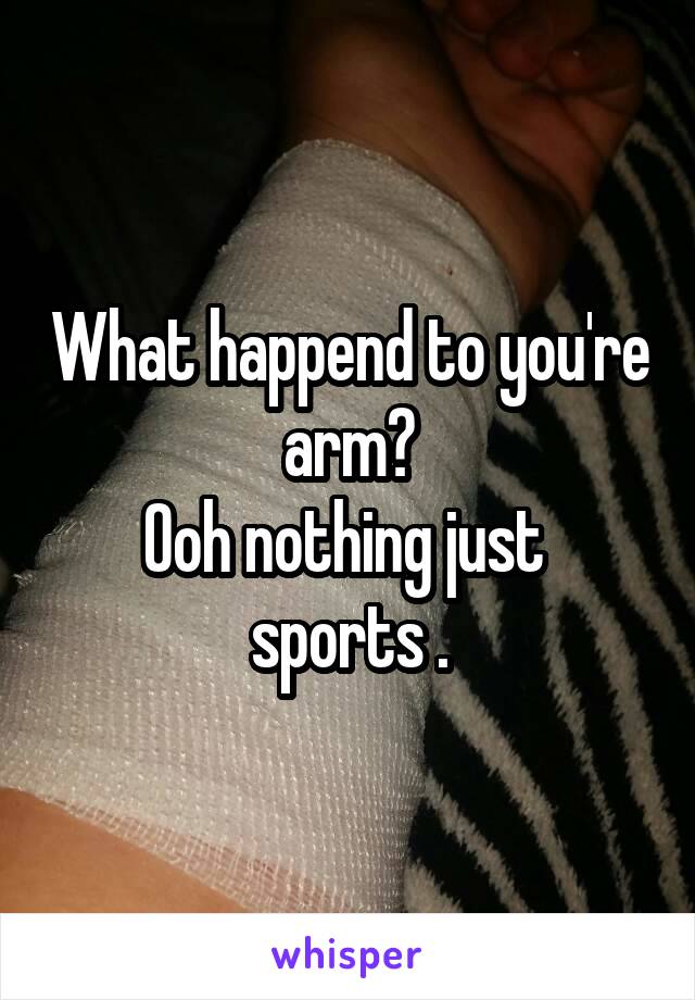 What happend to you're arm?
Ooh nothing just 
sports .