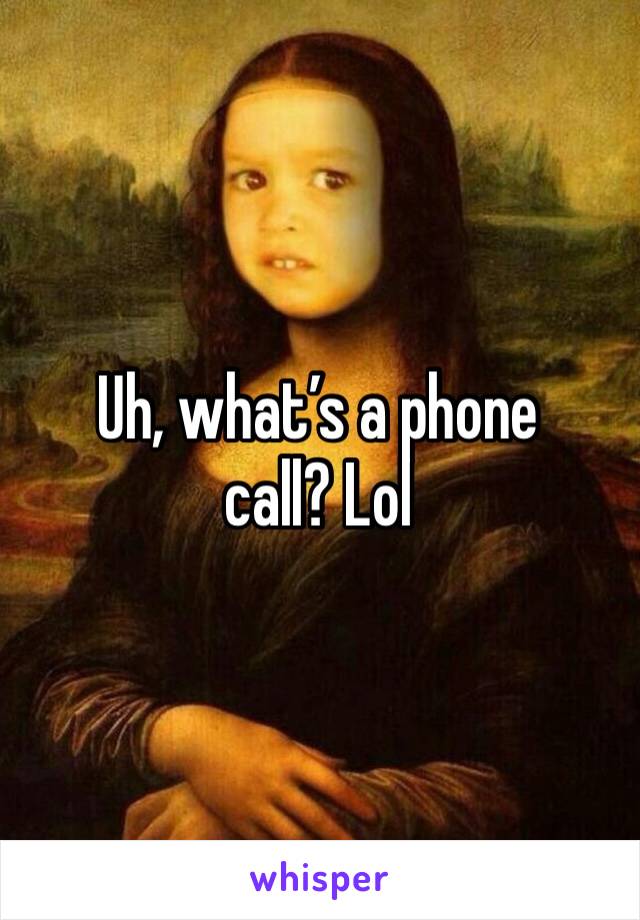 Uh, what’s a phone call? Lol