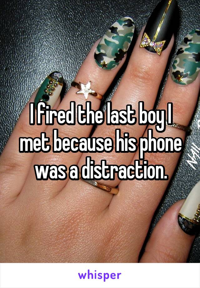 I fired the last boy I met because his phone was a distraction.