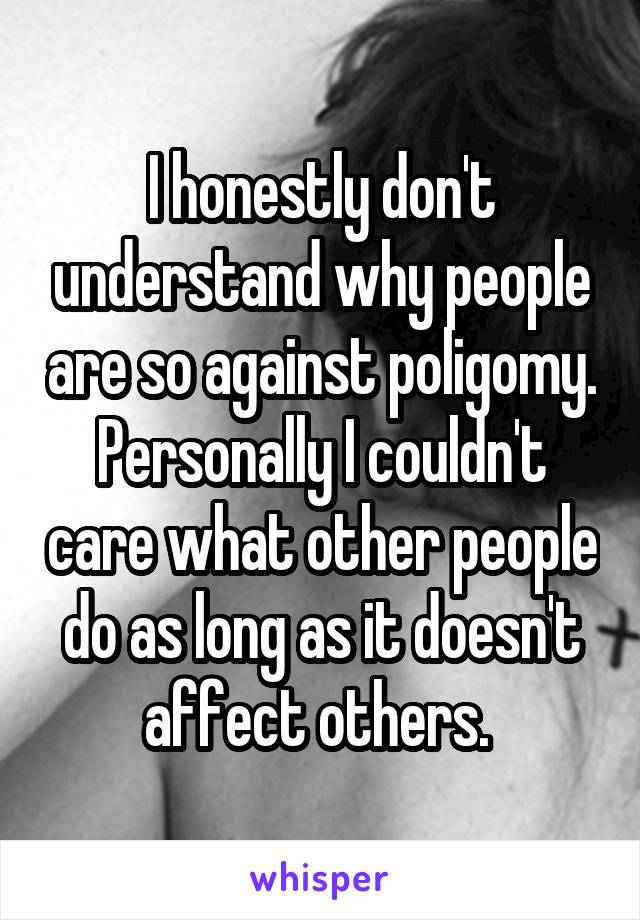 I honestly don't understand why people are so against poligomy. Personally I couldn't care what other people do as long as it doesn't affect others. 
