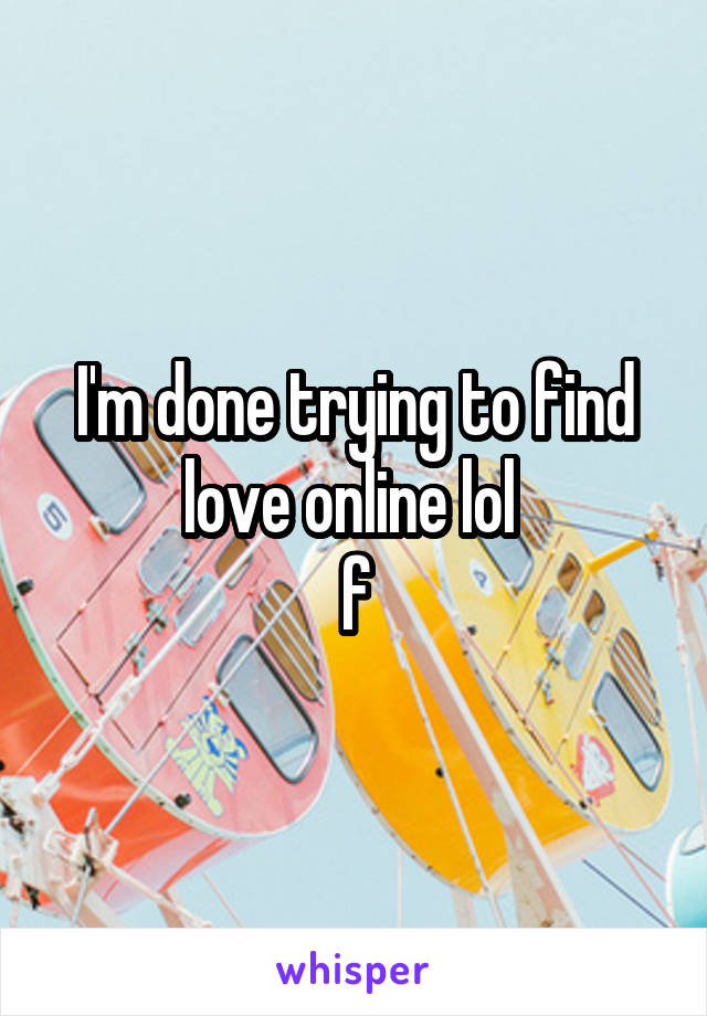 I'm done trying to find love online lol 
f