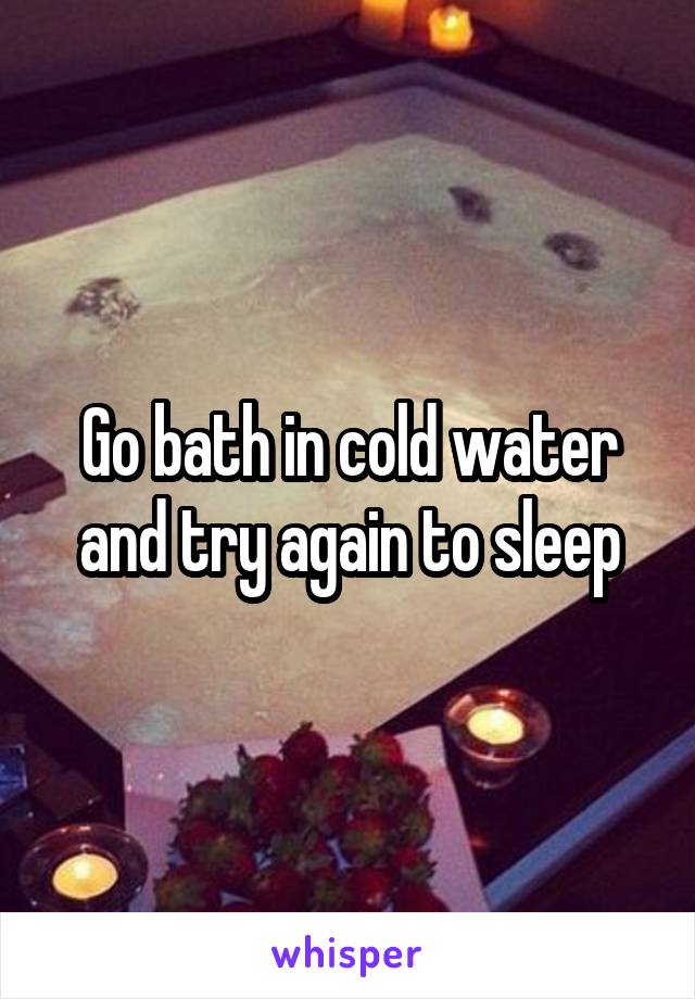 Go bath in cold water and try again to sleep
