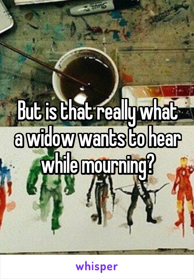 But is that really what a widow wants to hear while mourning?