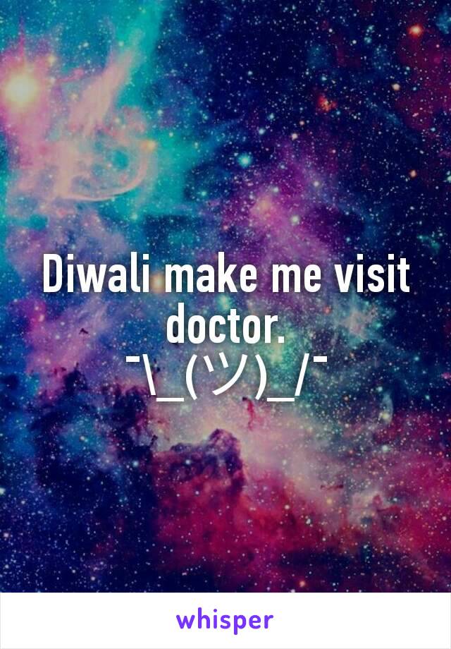 Diwali make me visit doctor.
¯\_(ツ)_/¯