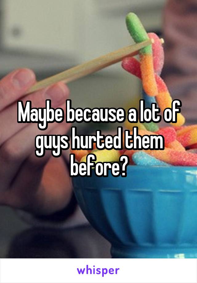 Maybe because a lot of guys hurted them before?