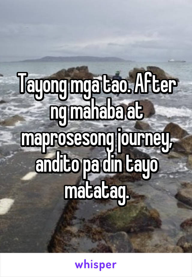 Tayong mga tao. After ng mahaba at maprosesong journey, andito pa din tayo matatag.