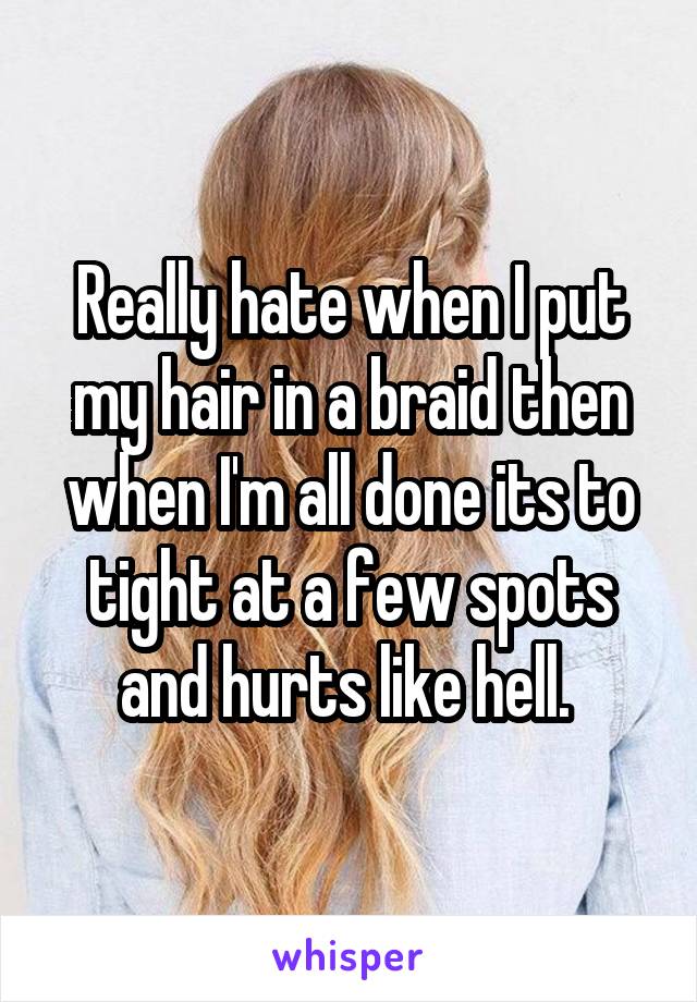 Really hate when I put my hair in a braid then when I'm all done its to tight at a few spots and hurts like hell. 