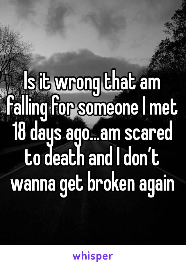 Is it wrong that am falling for someone I met 18 days ago...am scared to death and I don’t wanna get broken again