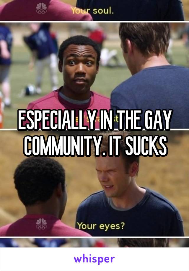 ESPECIALLY IN THE GAY COMMUNITY. IT SUCKS
