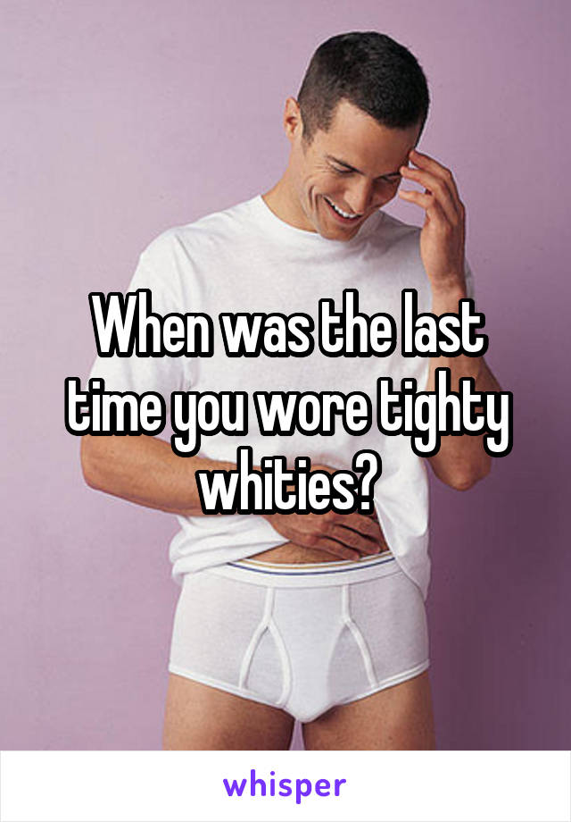 When was the last time you wore tighty whities?
