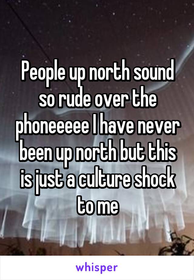 People up north sound so rude over the phoneeeee I have never been up north but this is just a culture shock to me