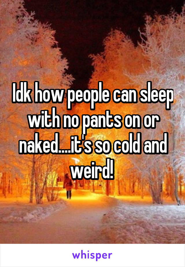 Idk how people can sleep with no pants on or naked....it's so cold and weird! 