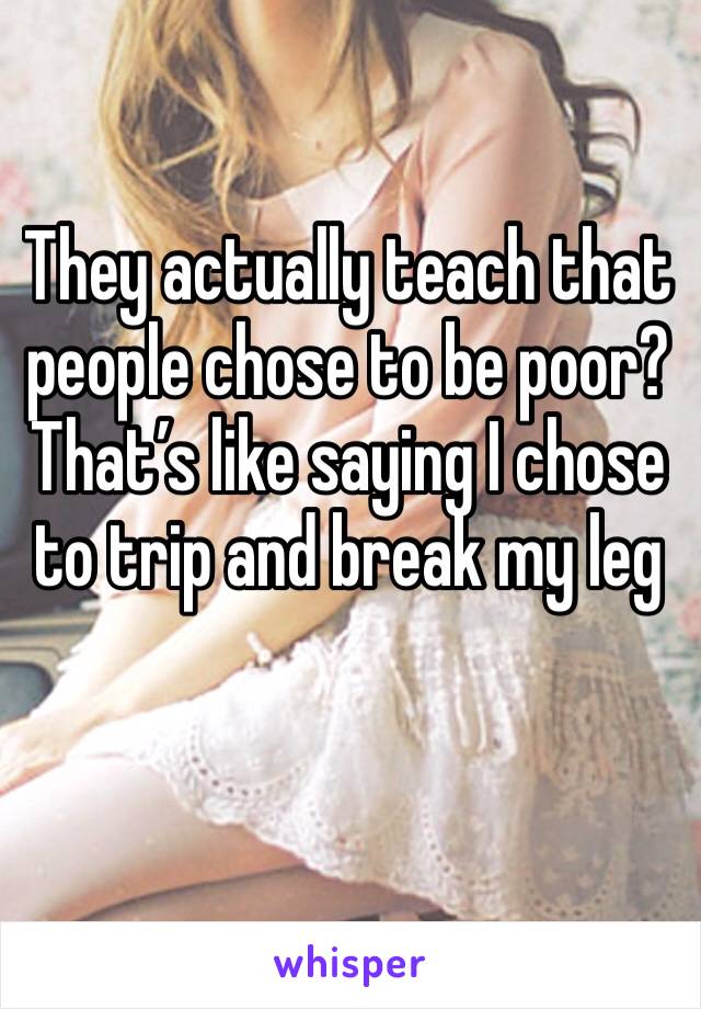 They actually teach that people chose to be poor? That’s like saying I chose to trip and break my leg